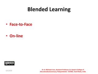 Blended Learning
• Face-to-Face
• On-line
6/5/2020
Dr. A. Michael J Leo, Assistant Professor, St. Xavier's College of
Education(Autonomous), Palayamkottai - 627002, Tamil Nadu, India
 