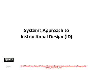 Systems Approach to
Instructional Design (ID)
6/5/2020
Dr. A. Michael J Leo, Assistant Professor, St. Xavier's College of Education(Autonomous), Palayamkottai -
627002, Tamil Nadu, India
 