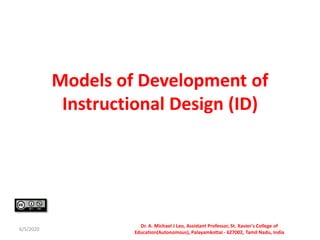 Models of Development of
Instructional Design (ID)
6/5/2020
Dr. A. Michael J Leo, Assistant Professor, St. Xavier's College of
Education(Autonomous), Palayamkottai - 627002, Tamil Nadu, India
 