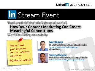 Thank you for joining today’s streamed event of,
We will be starting momentarily.
Marc Bishop
Head of Global Product Marketing, LinkedIn
www.linkedin.com/in/bishopmarc
@marcbishop
Sudeep Cherian
Global Product Marketing Manager, LinkedIn
www.linkedin.com/in/sudeepeldocherian
How Your Content Marketing Can Create
Meaningful Connections
©2013 LinkedIn Corporation. All Rights Reserved. Tweet your questions to : #LinkedInContent
 