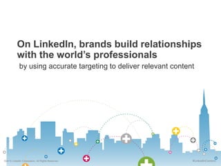 On LinkedIn, brands build relationships
with the world’s professionals
by using accurate targeting to deliver relevant con...