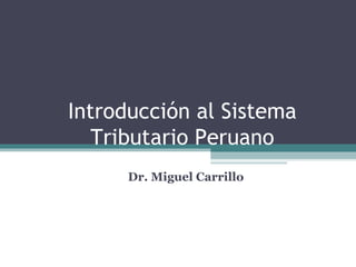 Introducción al Sistema
   Tributario Peruano
      Dr. Miguel Carrillo
 