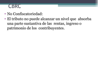 CBRC
• No Confiscatoriedad:
• El tributo no puede alcanzar un nivel que absorba
  una parte sustantiva de las rentas, ingreso o
  patrimonio de los contribuyentes.
 