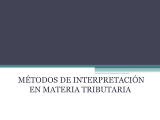 MÉTODOS DE INTERPRETACIÓN
  EN MATERIA TRIBUTARIA
 