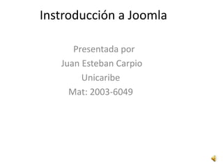 Instroducción a Joomla    Presentada por  Juan Esteban Carpio Unicaribe Mat: 2003-6049 