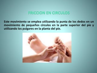 FRICCION EN CIRCULOS
Este movimiento se emplea utilizando la punta de los dedos en un
movimiento de pequeños círculos en la parte superior del píe y
utilizando los pulgares en la planta del píe.
 