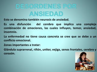 Esto se denomina también neurosis de ansiedad.
Es una disfunción del cerebro que implica una compleja
combinación de emociones, las cuales influyen, temor, ansiedad,
insomnio.
La enfermedad no tiene causa concreta se cree que se debe a un
conflicto emocional.
Zonas importantes a tratar:
Glándula suprarrenal, riñón, uréter, vejiga, senos frontales, cerebro y
corazón.
 