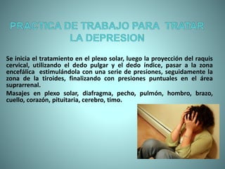 Se inicia el tratamiento en el plexo solar, luego la proyección del raquis
cervical, utilizando el dedo pulgar y el dedo índice, pasar a la zona
encefálica estimulándola con una serie de presiones, seguidamente la
zona de la tiroides, finalizando con presiones puntuales en el área
suprarrenal.
Masajes en plexo solar, diafragma, pecho, pulmón, hombro, brazo,
cuello, corazón, pituitaria, cerebro, timo.
 