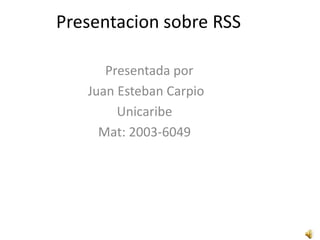 Presentacionsobre RSS    Presentada por  Juan Esteban Carpio Unicaribe Mat: 2003-6049 