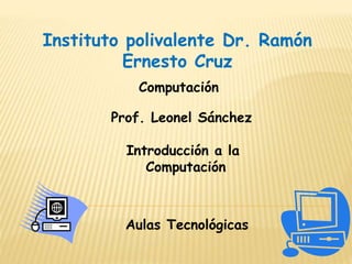 Instituto polivalente Dr. Ramón
Ernesto Cruz
Computación
Prof. Leonel Sánchez
Aulas Tecnológicas
Introducción a la
Computación
 