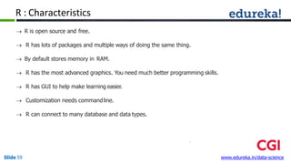 R : Characteristics
Slide 59 www.edureka.in/data-science
 R is open source and free.
 R has lots of packages and multipl...