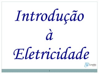 1
1
Introdução
à
Eletricidade
 