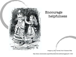 Encourage   helpfulness Image by John Tenniel, from Victorian Web http://www.victorianweb.org/art/illustration/tenniel/lookingglass/5.1.html 