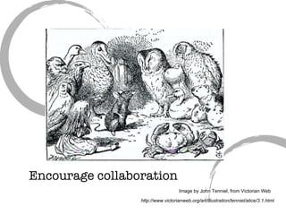 Encourage collaboration Image by John Tenniel, from Victorian Web http://www.victorianweb.org/art/illustration/tenniel/alice/3.1.html 