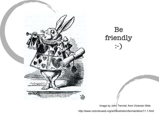 Be friendly :-) Image by John Tenniel, from Victorian Web http://www.victorianweb.org/art/illustration/tenniel/alice/11.1.html 