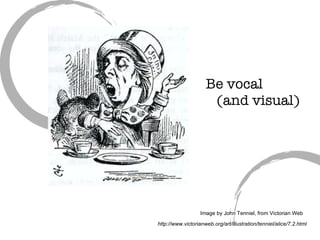 Be vocal   (and visual) Image by John Tenniel, from Victorian Web http://www.victorianweb.org/art/illustration/tenniel/alice/7.2.html 
