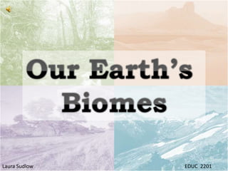 Our Earth’s  Biomes Laura Sudlow							EDUC  2201 