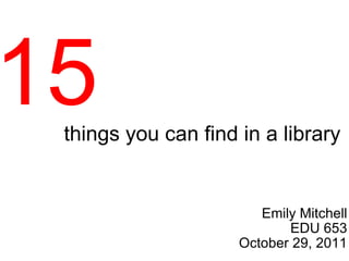 things you can find in a library Emily Mitchell EDU 653 October 29, 2011 15 