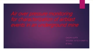 Air over pressure monitoring
for characterization of airblast
events in an underground mine
GAGAN GUPTA
16152004- M.TECH (PART-1)
IIT-BHU
 