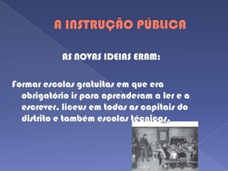 A INSTRUÇÃO PÚBLICAAS NOVAS IDEIAS ERAM:Formar escolas gratuitas em que era obrigatório ir para aprenderam a ler e a escrever, liceus em todas as capitais do distrito e também escolas técnicas. 