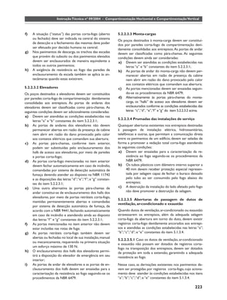 Instrução Técnica nº 09/2004 - Compartimentação Horizontal e Compartimentação Vertical



f)   A situação (“status”) das portas corta-fogo (aberto          5.2.2.3.3 Monta-cargas
     ou fechado) deve ser indicada na central do sistema
                                                                  Os poços destinados à monta-carga devem ser constituí-
     de detecção e o fechamento das mesmas deve poder
                                                                  dos por paredes corta-fogo de compartimentação devi-
     ser efetuado por decisão humana na central;                  damente consolidadas aos entrepisos. As portas de andar
g)   Nos pavimentos de descarga, os trechos das escadas           devem ser classiﬁcadas como pára-chamas. As seguintes
     que provém do subsolo ou dos pavimentos elevados             condições devem ainda ser consideradas:
     devem ser enclausurados de maneira equivalente a             a) Devem ser atendidas as condições estabelecidas nas
     todos os outros pavimentos;                                       letras “a” e “b” constantes do item 5.2.2.3.1;
h)   A exigência de resistência ao fogo das paredes de            b) As portas de andar do monta-carga não devem per-
     enclausuramento da escada também se aplica às an-                 manecer abertas em razão de presença da cabine
     tecâmaras quando estas existirem.                                 nem abrir em razão do dano provocado pelo calor
                                                                       aos contatos elétricos que comandam sua abertura;
5.2.2.3.2 Elevadores                                              c) As portas mencionadas devem ser ensaiadas seguin-
Os poços destinados a elevadores devem ser constituídos                do-se os procedimentos da NBR 6479;
por paredes corta-fogo de compartimentação devidamente            d) Alternativamente às portas pára-chamas do monta-
consolidadas aos entrepisos. As portas de andares dos                  carga, os “halls” de acesso aos elevadores devem ser
elevadores devem ser classiﬁcadas como pára-chamas. As                 enclausurados conforme as condições estabelecidas das
seguintes condições devem ser adicionalmente consideradas:             letras “c”,“d”, “e”,“f” e “g” do item 5.2.2.3.2 acima.
a) Devem ser atendidas as condições estabelecidas nas
                                                                  5.2.2.3.4 Prumadas das instalações de serviço
      letras “a” e “b” constantes do item 5.2.2.3.1;
b) As portas de andares dos elevadores não devem                  Quaisquer aberturas existentes nos entrepisos destinadas
      permanecer abertas em razão da presença da cabine           à passagem de instalação elétrica, hidrossanitárias,
      nem abrir em razão do dano provocado pelo calor             telefônicas e outras, que permitam a comunicação direta
      aos contatos elétricos que comandam sua abertura;           entre os pavimentos de um edifício, devem ser seladas de
c) As portas pára-chamas, conforme item anterior,                 forma a promover a vedação total corta-fogo atendendo
      podem ser substituídas pelo enclausuramento dos             às seguintes condições:
      halls de acesso aos elevadores, por meio de paredes         a) Devem ser ensaiadas para a caracterização da re-
      e portas corta-fogo;                                              sistência ao fogo seguindo-se os procedimentos da
d) As portas corta-fogo mencionadas no item anterior                    NBR 6479;
      devem fechar automaticamente em caso de incêndio,           b) Os tubos plásticos com diâmetro interno superior a
      comandadas por sistema de detecção automática de                  40 mm devem receber proteção especial represen-
      fumaça devendo atender ao disposto na NBR 11742                   tada por selagem capaz de fechar o buraco deixado
      e as disposições das letras “d”; “e”; “f”; e “g” constan-         pelo tubo ao ser consumido pelo fogo abaixo do
      tes do item 5.2.2.3.1;                                            entrepiso;
e) Uma outra alternativa às portas pára-chamas de                 c) A destruição da instalação do lado afetado pelo fogo
      andar constitui-se de enclausuramento dos halls dos               não deve promover a destruição da selagem.
      elevadores, por meio de portas retráteis corta-fogo,
                                                                  5.2.2.3.5 Aberturas de passagem de dutos de
      mantidas permanentemente abertas e comandadas
                                                                  ventilação, ar-condicionado e exaustão
      por sistema de detecção automática de fumaça, de
      acordo com a NBR 9441, fechando automaticamente             Quando dutos de ventilação, ar-condicionado ou exaustão
      em caso de incêndio e atendendo ainda ao disposto           atravessarem os entrepisos, além da adequada selagem
      das letras “f” e “g” constantes do item 5.2.2.3.1;          corta-fogo da abertura em torno do duto, devem existir
f) As portas mencionadas no item anterior não devem               registros corta-fogo devidamente ancorados aos entrepi-
      estar incluídas nas rotas de fuga;                          sos e atendidas as condições estabelecidas nas letras “a”;
g) As portas retráteis corta-fogo também devem ser                “b”; “c”; “d”; e “e” constantes do item 5.1.3.4.
      abertas ou fechadas no local de sua instalação, manual
                                                                  5.2.2.3.5.1 Caso os dutos de ventilação, ar-condicionado
      ou mecanicamente, requerendo na primeira situação
                                                                  e exaustão não possam ser dotados de registros corta-
      um esforço máximo de 130 N;
                                                                  fogo na transposição dos entrepisos, devem ser dotados
h) O enclausuramento dos halls dos elevadores permi-              de proteção em toda a extensão, garantindo a adequada
      tirá a disposição do elevador de emergência em seu          resistência ao fogo.
      interior;
i) As portas de andar de elevadores e as portas de en-            Nesse caso, as derivações existentes nos pavimentos de-
      clausuramento dos halls devem ser ensaiadas para a          vem ser protegidas por registros corta-fogo, cujo aciona-
      caracterização da resistência ao fogo seguindo-se os        mento deve atender às condições estabelecidas nos itens
      procedimentos da NBR 6479.                                  “a”; “b”; “c”; “d”; e “e” constantes do item 5.1.3.4.

                                                                                                                       223
 