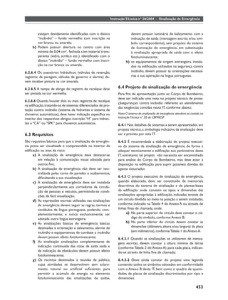 Instrução Técnica nº 20/2004 - Sinalização de Emergência



        estejam devidamente identiﬁcadas com o dístico                      devem possuir luminária de balizamento com a
        “incêndio” – fundo vermelho com inscrição na                        indicação de saída (mensagem escrita e/ou sím-
        cor branca ou amarela;                                              bolo correspondente), sem prejuízo do sistema
     b) Podem possuir abertura no centro com área                           de iluminação de emergência, em substituição
        mínima de 0,04 cm2, fechada com material trans-                     à sinalização apropriada de saída com o efeito
        parente (vidro, acrílico etc.), identiﬁcado com o                   fotoluminescente;
        dístico “incêndio” – fundo vermelho com inscri-                  h) os equipamentos de origem estrangeira, instala-
        ção na cor branca ou amarela.                                       dos na ediﬁcação, utilizados na segurança contra
6.2.6.4 Os acessórios hidráulicos (válvulas de retenção,                    incêndio, devem possuir as orientações necessá-
registros de paragem, válvulas de governo e alarme) de-                     rias à sua operação na língua portuguesa.
vem receber pintura na cor amarela.

6.2.6.5 A tampa de abrigo do registro de recalque deve             6.4 Projeto de sinalização de emergência
ser pintada na cor vermelha.                                       Para ﬁns de apresentação junto ao Corpo de Bombeiros,
                                                                   deve ser indicada uma nota no projeto técnico de prote-
6.2.6.6 Quando houver dois ou mais registros de recalque
                                                                   çãsegurançao contra incêndio referente ao atendimento
na ediﬁcação, tratando-se de sistemas diferenciados de pro-
                                                                   das exigências contidas nesta IT, conforme abaixo:
teção contra incêndio (sistema de hidrantes e sistema de
chuveiros automáticos), deve haver indicação especíﬁca no          Nota: O sistema de sinalização de emergência atenderá ao contido na
interior dos respectivos abrigos: inscrição “H” para hidran-       Instrução Técnica nº 20 do CBPMESP.
tes e “CA” ou “SPK” para chuveiros automáticos.                    6.4.1 Nos detalhes de sistemas a serem apresentados em
                                                                   projeto técnico, a simbologia indicativa da sinalização deve
6.3 Requisitos                                                     ser a prevista por esta IT.

São requisitos básicos para que a sinalização de emergên-          6.4.2 É recomendada a elaboração de projeto executi-
cia possa ser visualizada e compreendida no interior da            vo do sistema de sinalização de emergência, de forma a
ediﬁcação ou área de risco:                                        adequar tecnicamente a ediﬁcação aos parâmetros desta
     a) A sinalização de emergência deve destacar-se               IT, entretanto tal projeto não necessita ser encaminhado
         em relação à comunicação visual adotada para              para análise do Corpo de Bombeiros, mas deve estar à
         outros ﬁns;                                               disposição na ediﬁcação para suprir possíveis dúvidas do
     b) A sinalização de emergência não deve ser neu-              agente vistoriador.
         tralizada pelas cores de paredes e acabamentos,
         diﬁcultando a sua visualização;                           6.4.3 O projeto executivo de sinalização de emergência,
     c) A sinalização de emergência deve ser instalada             quando elaborado, deve ser constituído de memoriais
         perpendicularmente aos corredores de circula-             descritivos do sistema de sinalização e de plantas-baixa
         ção de pessoas e veículos, permitindo-se condi-           da ediﬁcação onde constem os tipos e dimensões das
         ções de fácil visualização;                               sinalizações apropriadas à ediﬁcação, indicadas através de
     d) As expressões escritas utilizadas nas sinalizações         um círculo dividido ao meio na posição a serem instaladas,
         de emergência devem seguir as regras, termos e            conforme indicado na Tabela 4 do Anexo A ou através de
         vocábulos da língua portuguesa, podendo, com-             linhas ﬁnas de chamada, onde:
         plementarmente, e nunca exclusivamente, ser                     a) Na parte superior do círculo deve constar o có-
         adotada outra língua estrangeira;                                   digo do símbolo, conforme Anexo B;
     e) As sinalizações básicas de emergência básicas                    b) Na parte inferior do círculo devem constar as
         destinadas à orientação e salvamento, alarme de                     dimensões (diâmetro, altura e/ou largura) da placa
         incêndio e equipamentos de combate a incêndio                       (em milímetros), conforme Tabela 1 do Anexo A.
         devem possuir efeito fotoluminescente;                    6.4.3.1 Quando as sinalizações se utilizarem de mensa-
     f) As sinalização sinalizações complementares de              gens escritas, devem constar a altura mínima de letras
         indicação continuada das rotas de saída saída e           (conforme Tabela 2 do Anexo A) para cada placa, indican-
         de indicação de obstáculos devem possuir efeito           do-se através de linha ﬁna de chamada;
         fotoluminescente;
     g) Os recintos destinados à reunião de público,               6.4.3.2 Deve ainda constar do projeto uma legenda
         cujas atividades se desenvolvem sem aclara-               contendo todos os símbolos adotados em conformidade
         mento natural ou artiﬁcial suﬁcientes para                com o Anexo B desta IT, bem como o quadro de quanti-
         permitir o acúmulo de energia no elemento                 dades de placas de sinalização discriminados por tipo e
         fotoluminescente das sinalizações de saídas,              dimensões.

                                                                                                                                453
 