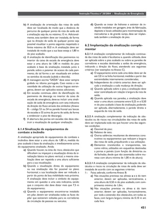 Instrução Técnica nº 20/2004 - Sinalização de Emergência



     b) A sinalização de orientação das rotas de saída                d) Quando se tratar de hidrante e extintor de in-
        deve ser localizada de modo que a distância de                   cêndio instalados em garagem, área de fabricação,
        percurso de qualquer ponto da rota de saída até                  depósito e locais utilizados para movimentação de
        a sinalização seja de, no máximo, 15 m. Adicional-               mercadorias e de grande varejo, deve ser implan-
        mente, esta também deve ser instalada, de forma                  tada também a sinalização de piso.
        que na direção de saída de qualquer ponto seja
        possível visualizar o ponto seguinte, respeitado o
                                                                 6.2 Implantação da sinalização comple-
        limite máximo de 30,0 m. A sinalização deve ser
        instalada de modo que a sua base esteja a 1,80 m
                                                                 mentar
        do piso acabado;                                         6.2.1 A sinalização complementar de indicação continua-
     c) A sinalização de identiﬁcação dos pavimentos no          da das rotas de saída é facultativa e, quando utilizada, deve
        interior da caixa de escada de emergência deve           ser aplicada sobre o piso acabado ou sobre as paredes de
        estar a uma altura de 1,80 m medido do piso              corredores e escadas destinadas a saídas de emergência,
        acabado à base da sinalização, instalada junto à         indicando a direção do ﬂuxo, atendendo aos seguintes
        parede, sobre o patamar de acesso de cada pavi-          critérios: (ver exemplos no Anexo C).
        mento, de tal forma a ser visualizada em ambos                 a) O espaçamento entre cada uma delas deve ser de
        os sentidos da escada (subida e descida).                          até 3,0 m na linha horizontal, medidas a partir das
     d) A mensagem escrita “SAÍDA” deve estar sempre                       extremidades internamente consideradas;
        grafada no idioma português. Caso exista a ne-                 b) Independente do critério anterior, deve ser apli-
        cessidade de utilização de outras línguas estran-                  cada a sinalização a cada mudança de direção;
        geiras, devem ser aplicados textos adicionais;                 c) Quando aplicada sobre o piso, a sinalização deve
     e) Em escadas contínuas, além da identiﬁcação do                      estar centralizada em relação à largura da rota de
        pavimento de descarga no interior da caixa de                      saída;
        escada de emergência, deve-se incluir uma sinali-              d) Quando aplicada nas paredes, a sinalização deve
        zação de saída de emergência com seta indicativa                   estar a uma altura constante entre 0,25 m e 0,50
        da direção do ﬂuxo através dos símbolos (Anexo                     m do piso acabado à base da sinalização, podendo
                                                                           ser aplicada, alternadamente, à parede direita e
        B – código S3 ou S4 na parede frontal aos lances
                                                                           esquerda da rota de saída.
        de escadas e S5 acima da porta de saída, de forma
        a evidenciar o piso de descarga);                        6.2.2 A sinalização complementar de indicação de obs-
     f) A abertura das portas em escadas não deve obs-           táculos ou de riscos nas circulaçãoões das rotas de saída
        truir a visualização de qualquer sinalização.            deve ser implantada toda vez que houver uma das seguin-
                                                                 tes condições:
6.1.4 Sinalização de equipamentos de                                  a) Desnível de piso;
combate a incêndio                                                    b) Rebaixo de teto;
                                                                      c) Outras saliências resultantes de elementos cons-
A sinalização apropriada de equipamentos de combate a
                                                                          trutivos ou equipamentos que reduzam a largura
incêndios deve estar a uma altura de 1,80 m, medida do
                                                                          das rotas de saída, prejudicando a sua utilização;
piso acabado à base da sinalização, e imediatamente acima
                                                                      d) Elementos translúcidos e transparentes, tais
do equipamento sinalizado. Ainda:
                                                                          como vidros, utilizados em esquadrias destinadas
     a) Quando houver, na área de risco, obstáculos que
                                                                          a portas e painéis (com função de divisórias ou
         diﬁcultem ou impeçam a visualização direta da si-
                                                                          de fachadas, desde que não assentadas sobre mu-
         nalização básica no plano vertical, a mesma sina-
                                                                          retas com altura mínima de 1,00 m de altura).
         lização deve ser repetida a uma altura suﬁciente
         para a sua visualização;                                6.2.2.1 A sinalização complementar de indicação de obs-
     b) Quando a visualização direta do equipamento              táculos e riscos na circulação de rotas de saída deve ser
         ou sua sinalização não for possível no plano            instalada de acordo com os seguintes critérios:
         horizontal, a sua localização deve ser indicada a       I - Faixa zebrada, conforme Anexo B:
         partir do ponto de boa visibilidade mais próxima.             a) Nas situações previstas nas alíneas a e c do item
         A sinalização deve incluir o símbolo do equipa-                  anterior, devem ser aplicadas, verticalmente, a
         mento em questão e uma seta indicativa, sendo                    uma altura de 0,50 m do piso acabado, com com-
         que o conjunto não deve distar mais que 7,5 m                    primento mínimo de 1,0m;
         do equipamento;                                               b) Nas situações previstas na alínea c do item
     c) Quando o equipamento encontrar-se instalado                       anterior, devem ser aplicadas, horizontalmente,
         em pilar, devem ser sinalizadas todas as faces do                por toda a extensão dos obstáculos, em todas as
         pilar que estiverem voltadas para os corredores                  faces, com largura largura mínima de 0,10 m em
         de circulação de pessoas ou veículos;                            cada face.

                                                                                                                        451
 