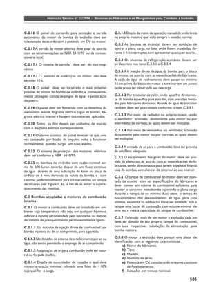 Instrução Técnica nº 22/2004 - Sistemas de Hidrantes e de Mangotinhos para Combate a Incêndio



C.2.16 O painel de comando para proteção e partida              C.3.1.5 Dispõe de meios de operação manual, de preferência
automática do motor da bomba de incêndio deve ser               no próprio motor, o qual volta sempre à posição normal.
selecionado de acordo com a potência em CV do motor.
                                                                C.3.2 As bombas de incêndio devem ter condição de
C.2.17 A partida do motor elétrico deve estar de acordo         operar a plena carga, no local onde forem instaladas, du-
com as recomendações da NBR 5410/97 ou da conces-               rante 6 h ininterruptas, sem apresentar quaisquer avarias.
sionária local.
                                                                C.3.3 Os sistemas de refrigeração aceitáveis devem ser
C.2.17.1 O sistema de partida       deve ser do tipo mag-       os descritos nos itens C.3.3.1 a C.3.3.4.
nético.
                                                                C.3.3.1 A injeção direta de água, da bomba para o bloco
C.2.17.2 O período de aceleração do motor não deve              do motor, de acordo com as especiﬁcações do fabricante.
exceder 10 s.                                                   A saída de água de resfriamento deve passar no mínimo
                                                                15 cm acima do bloco do motor e terminar em um ponto
C.2.18 O painel deve ser localizado o mais próximo              onde possa ser observada sua descarga.
possível do motor da bomba de incêndio e conveniente-
mente protegido contra respingos de água e penetração           C.3.3.2 Por trocador de calor, vindo água fria diretamen-
de poeira.                                                      te da bomba especíﬁca para este ﬁm, com pressões limita-
                                                                das pelo fabricante do motor. A saída de água do trocador
C.2.19 O painel deve ser fornecido com os desenhos di-          também deve ser posicionada conforme o item C.3.3.1.
mensionais, leiaute, diagrama elétrico, régua de bornes, dia-
grama elétrico interno e listagem dos materiais aplicados.      C.3.3.3 Por meio de radiador no próprio motor, sendo
                                                                o ventilador acionado diretamente pelo motor ou por
C.2.20 Todos os ﬁos devem ser anilhados, de acordo              intermédio de correias, as quais devem ser múltiplas.
com o diagrama elétrico correspondente.
                                                                C.3.3.4 Por meio de ventoinhas ou ventilador, acionado
C.2.21 O alarme acústico do painel deve ser tal que, uma        diretamente pelo motor ou por correias, as quais devem
vez cancelado por botão de impulso, volte a funcionar           ser múltiplas.
normalmente quando surgir um novo evento.
                                                                C.3.4 A entrada de ar para a combustão deve ser provida
C.2.22 O sistema de proteção dos motores elétricos              de um ﬁltro adequado.
deve ser conforme a NBR 5410/97.
                                                                C.3.5 O escapamento dos gases do motor deve ser pro-
C.2.23 As bombas de incêndio com vazão nominal aci-             vido de silencioso, de acordo com as especiﬁcações do fa-
ma de 600 L/min deverão dispor de um ﬂuxo contínuo              bricante, sendo direcionados para serem expelidos fora da
de água através de uma tubulação de 6mm ou placa de             casa de bombas, sem chances de retornar ao seu interior.
orifício de 6 mm, derivada da voluta da bomba e com             C.3.6 O tanque de combustível do motor deve ser mon-
retorno preferencialmente para o reservatório ou tanque         tado de acordo com as especiﬁcações do fabricante e
de escorva (ver Figura C.6), a ﬁm de se evitar o supera-        deve conter um volume de combustível suﬁciente para
quecimento das mesmas.                                          manter o conjunto motobomba operando a plena carga
                                                                durante o tempo de no mínimo duas vezes o tempo de
C.3 Bombas acopladas a motores de combustão                     funcionamento dos abastecimentos de água, para cada
interna                                                         sistema existente na ediﬁcação. Deve ser instalada sob o
C.3.1 O motor a combustão deve ser instalado em am-             tanque uma bacia de contenção com volume mínimo de
biente cuja temperatura não seja, em qualquer hipótese,         uma vez e meia a capacidade do tanque de combustível.
inferior à mínima recomendada pelo fabricante, ou dotado        C.3.7 Existindo mais de um motor a explosão, cada um
de sistema de preaquecimento permanentemente ligado.            deve ser dotado de seu próprio tanque de combustível,
C.3.1.1 São dotados de injeção direta de combustível por        com suas respectivas tubulações de alimentação para
bomba injetora ou de ar comprimido, para a partida.             bomba injetora.

C 3.1.2 São dotados de sistema de arrefecimento por ar ou       C.3.8 O motor a explosão deve possuir uma placa de
                                                                identiﬁcação com as seguintes características:
água, não sendo permitido o emprego de ar comprimido.
                                                                     a) Nome do fabricante;
C.3.1.3 A aspiração de ar para combustão pode ser natu-              b) Tipo;
ral ou forçada (turbo).                                              c) Modelo;
                                                                     d) Número de série;
C.3.1.4 Dispõe de controlador de rotação, o qual deve                e) Potência em CV, considerando o regime contínuo
manter a rotação nominal, tolerada uma faixa de + 10%                    de funcionamento;
seja qual for a carga.                                               f) Rotações por minuto nominal.

                                                                                                                     505
 