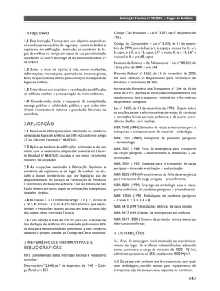 Instrução Técnica nº 30/2004 - Fogos de Artifício



1 OBJETIVO                                                       Código Civil Brasileiro – Lei n° 3.071, de 1º de janeiro de
                                                                 1916
1.1 Esta Instrução Técnica tem por objetivo estabelecer
as condições necessárias de segurança contra incêndios e         Código do Consumidor – Lei n° 8.078, de 11 de setem-
explosões em ediﬁcações destinadas ao comércio de fo-            bro de 1990; com ênfase: art. 6, caput, e incisos I e II; art.
gos de artifício no varejo, em razão de sua periculosidade,      8, caput, e § 3; art. 12, caput, § 1º e inciso II; art. 18, § 6º e
atendendo ao item V do artigo 26 do Decreto Estadual nº          incisos I e II; e art. 68, caput
46.076/01.                                                       Estatuto da Criança e do Adolescente – Lei n° 88.069, de
                                                                 13 de julho de 1990 – art. 244
1.2 Evitar o risco de injúrias à vida, como mutilações,
deformações, intoxicações, queimaduras, traumas graves,          Decreto Federal nº 3.665, de 21 de novembro de 2000.
fatos incapacitantes e óbitos, pela utilização inadequada de     Dá nova redação ao Regulamento para Fiscalização de
fogos de artifício.                                              Produtos Controlados (R 105)

1.3 Evitar danos que invalidem a reutilização da ediﬁcação,      Portaria do Ministério dos Transportes n° 204, de 20 de
de edifícios vizinhos e a recuperação do meio ambiente.          maio de 1997. Aprova as instruções complementares aos
                                                                 regulamentos dos transportes rodoviários e ferroviários
1.4 Considerando, ainda, o resguardo da tranqüilidade,           de produtos perigosos
sossego público e salubridade pública, a que todos têm
direito incontestável, máxima a população laboriosa da           Lei n° 9.605, de 12 de dezembro de 1998. Dispõe sobre
sociedade.                                                       as sanções penais e administrativas, derivadas de condutas
                                                                 e atividades lesivas ao meio ambiente, e dá outras provi-
                                                                 dências (balões com mechas)
2 APLICAÇÃO
                                                                 NBR 7500 (1994) Símbolos de riscos e manuseios para o
2.1 Aplica-se às ediﬁcações novas destinadas ao comércio         transporte e armazenamento de material – simbologia;
varejista de fogos de artifício, até 100 m2 conforme artigo
25 do Decreto Estadual nº 46.076/01.                             NBR 7501 (1989) Transporte de produtos perigosos
                                                                 – terminologia
2.2 Aplica-se também às ediﬁcações existentes e de uso           NBR 7503 (1998) Ficha de emergência para transporte
misto, com as necessárias adaptações previstas no Decre-
                                                                 de cargas perigosas - características e dimensões – pa-
to Estadual nº 46.076/01, ou seja: o uso misto caracteriza
                                                                 dronização;
mudança de ocupação.
                                                                 NBR 7504 (1993) Envelope para o transporte de carga
2.3 As ocupações destinadas à fabricação, depósitos e            perigosa – dimensão e utilização – padronização
comércio de explosivos e de fogos de artifício no ata-
cado e shows pirotécnicos, que por legislação são de             NBR 8285 (1996) Preenchimento da ﬁcha de emergência
responsabilidade do Serviço de Fiscalização de Produtos          para transporte de carga perigosa – procedimento
Controlados do Exército e Polícia Civil do Estado de São         NBR 8286 (1994) Emprego da simbologia para o trans-
Paulo, devem, portanto, seguir as orientações e exigências       porte rodoviário de produtos perigosos – procedimento
daqueles órgãos.
                                                                 NBR 11584 (1991) Embalagens de produtos perigosos
2.4 As classes C e D, conforme artigo 112, § 1º, incisos III     – Classe 1, 2, 3, 4, 5, 6 e 8
e IV; § 4º, incisos I e II, do R-105, face ao risco que repre-
                                                                 NBR 5410 (1997) Instalações elétricas de baixa tensão
sentam e restrições quanto ao uso, em área urbana, não
são objeto desta Instrução Técnica.                              NBR 9077 (1993) Saídas de emergências em edifícios

2.5 Com relação à área de 100 m² para uso exclusivo de           NBR 5419 (2001) Sistema de proteção contra descargas
loja de fogos de artifícios, ﬁca reservado pelo menos 60%        elétricas atmosféricas
da área para demais atividades pertinentes a este comércio,
devendo o projeto atender ao Código de Obras municipal.          4 DEFINIÇÕES
                                                                 4.1 Área de estocagem: local destinado ao acondiciona-
3 REFERÊNCIAS NORMATIVAS E
                                                                 mento de fogos de artifícios industrializados, adotando
BIBLIOGRÁFICAS                                                   como parâmetro a carga de incêndio de 1520 MJ /m³,
Para compreensão desta instrução técnica é necessário            admitindo acréscimo de 25%, totalizando 1900 MJ/m³.
consultar:
                                                                 4.2 Carga a granel: produto que é transportado sem qual-
Decreto-lei n° 2.848, de 7 de dezembro de 1940 – Códi-           quer embalagem, contido apenas pelo equipamento de
go Penal, art. 253                                               transporte, seja ele tanque, vaso, caçamba ou contêiner.

                                                                                                                             583
 