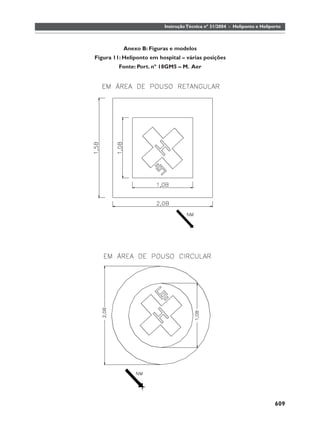 Instrução Técnica nº 31/2004 - Heliponto e Heliporto



           Anexo B: Figuras e modelos
Figura 11: Heliponto em hospital – várias posições
         Fonte: Port. nº 18GM5 – M. Aer




                                                                           609
 