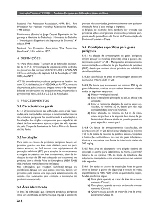 Instrução Técnica nº 32/2004 - Produtos Perigosos em Ediﬁcação e Áreas de Risco



National Fire Protection Association, NFPA 801, Fire          pessoas não autorizadas, preferencialmente com qualquer
Protection for Facilities Handling Radioativite Materials,    obstáculo físico o qual impeça o ingresso.
1998 edition                                                  A brigada de incêndio deve, também, ser treinada nas
                                                              primeiras ações emergenciais envolvendo produtos peri-
Fundacentro (Fundação Jorge Duprat Figueiredo de Se-
                                                              gosos, sendo possuidores do Curso de Movimentação de
gurança e Medicina do Trabalho) - Ministério do Trabalho
                                                              Produtos Especiais – Mope.
- “Introdução à Engenharia de Segurança de Sistemas”, 4ª
edição, 1994
National Fire Protection Association, “Fire Protection        5.4 Condições especíﬁcas para gases
Handbook”, 18th edition, 1997                                 perigosos
                                                              5.4.1 As classes de armazenagem de gases perigosos
4 DEFINIÇÕES                                                  devem possuir as mesmas proteções ativa e passiva de-
                                                              terminadas pela IT nº 28 – Manipulação, armazenamento,
4.1 Para efeito desta IT aplicam-se as deﬁnições constan-
                                                              comercialização e utilização de gás liquefeito de petróleo
tes da IT nº 3 - Terminologia de segurança contra incêndio,
                                                              (GLP), desde que tenham riscos primário ou subsidiário
os glossários das normas CNEN-NN 2.03 e CNEN-NN
                                                              de inﬂamabilidade;
2.04 e as deﬁnições do capítulo 1.2 da Resolução nº 420/
2004, da ANTT.                                                5.4.2 A classiﬁcação de áreas de armazenagem obedecem
                                                              ao mesmo critério da IT nº 28;
4.2 São considerados produtos perigosos os listados no
item 3.2.4. da Resolução nº 420/2004, da ANTT, e, em caso     5.4.3 Os locais que armazenem no mínimo 250 kg de
de produtos, substâncias ou artigos novos é de responsa-      gases infectantes, tóxicos ou corrosivos devem ser obser-
bilidade do fabricante seu enquadramento, respeitando o       vados os seguintes requisitos:
previsto nos itens 2.0.0.1. e 2.0.0.2. da Resolução.               a) Possuir ventilação natural;
                                                                   b) Estar o recipiente protegido do sol, da chuva e da
5 PROCEDIMENTOS                                                        umidade;
                                                                   c) Estar o recipiente afastado de outros gases en-
5.1 Características gerais                                             vasados, no mínimo 50 m, desde que não haja
5.1.1 O funcionamento das ediﬁcações com áreas reser-                  compatibilidade entre os mesmos;
vadas para manipulação, estoque e movimentação interna             d) Estar afastado, no mínimo, de 1,5 m de ralos,
de produtos perigosos ﬁca condicionado à autorização e                 caixas de gordura e de esgotos, bem como de ga-
ﬁscalização dos órgãos competentes para expedição do                   lerias subterrâneas e similares, quando possuírem
alvará de funcionamento, após o projeto ter sido aprova-               peso especíﬁco maior que 1.
do pelo Corpo de Bombeiros da Polícia Militar do Estado
                                                              5.4.4 Os locais de armazenamento classiﬁcados, de
de São Paulo.
                                                              acordo com a IT nº 28, devem estar afastados no mínimo
                                                              150 m de locais de reunião de público, escolas, hospitais
5.2 Instalação                                                e habitações unifamiliares, no caso de gases infectantes,
                                                              tóxicos e corrosivos com limite de tolerância abaixo de
Para todas as classes de produtos perigosos devem ser
                                                              500 mg/kg.
previstas guaritas em área mais afastada junto ao perí-
metro externo, de fácil acesso, com equipamentos de           5.4.5 Para área de laboratório será exigido sistema de
proteção individual (EPI) para atuação de estancamento        detecção e alarme para vazamentos, de forma a permitir
e resgate de pessoas em área contaminada, além de in-         leituras de no mínimo 10% do limite de tolerância das
dicação do tipo de EPI mais adequado ao tratamento do         substâncias manipuladas, com acionamento em no máximo
produto, com a devida Ficha de Emergência (NBR 7503)          três segundos.
dos produtos manipulados na ediﬁcação.
Nas ediﬁcações que recebam caminhões-tanque ou                5.4.6 Em todas as classes de instalações ﬁxas de gases
contêineres-tanque em seus pátios internos, devem ser         deve-se adotar o painel de segurança e rótulo de risco,
previstos pelo menos uma vaga para estacionamento de          especiﬁcados na NBR 7500, sendo as quantidades especi-
veículo com vazamento para controle e contenção do            ﬁcadas, conforme segue:
produto transportado.                                              a) Uma placa, quando se tratar de área de armaze-
                                                                       namento Classe I;
                                                                   b) Duas placas, quando se tratar de área de armaze-
5.3 Área identiﬁcada                                                   namento Classe II;
A área da ediﬁcação que contenha produtos perigosos                c) Quatro placas, quando se tratar de área de arma-
deve ser identiﬁcada de tal forma que impeça o acesso de               zenamento Classe III;

616
 