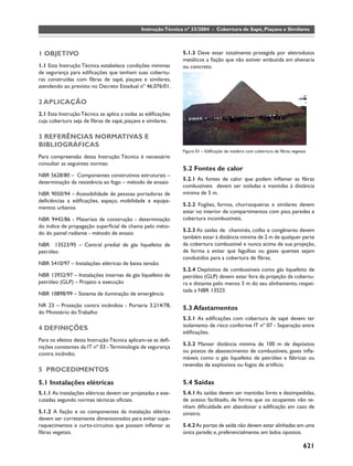 Instrução Técnica nº 33/2004 - Cobertura de Sapé, Piaçava e Similares



1 OBJETIVO                                                    5.1.3 Deve estar totalmente protegida por eletrodutos
                                                              metálicos a ﬁação que não estiver embutida em alvenaria
1.1 Esta Instrução Técnica estabelece condições mínimas       ou concreto.
de segurança para ediﬁcações que tenham suas cobertu-
ras construídas com ﬁbras de sapé, piaçava e similares,
atendendo ao previsto no Decreto Estadual nº 46.076/01.

2 APLICAÇÃO
2.1 Esta Instrução Técnica se aplica a todas as ediﬁcações
cuja cobertura seja de ﬁbras de sapé, piaçava e similares.

3 REFERÊNCIAS NORMATIVAS E
BIBLIOGRÁFICAS
                                                              Figura 01 – Ediﬁcação de madeira com cobertura de ﬁbras vegetais
Para compreensão desta Instrução Técnica é necessário
consultar as seguintes normas:
                                                              5.2 Fontes de calor
NBR 5628/80 – Componentes construtivos estruturais –
                                                              5.2.1 As fontes de calor que podem inﬂamar as ﬁbras
determinação da resistência ao fogo – método de ensaio
                                                              combustíveis devem ser isoladas e mantidas à distância
NBR 9050/94 – Acessibilidade de pessoas portadoras de         mínima de 5 m.
deﬁciências a ediﬁcações, espaço, mobilidade e equipa-
                                                              5.2.2 Fogões, fornos, churrasqueiras e similares devem
mentos urbanos
                                                              estar no interior de compartimentos com piso, paredes e
NBR 9442/86 - Materiais de construção - determinação          cobertura incombustíveis.
do índice de propagação superﬁcial de chama pelo méto-
                                                              5.2.3 As saídas de chaminés, coifas e congêneres devem
do do painel radiante - método de ensaio
                                                              também estar à distância mínima de 2 m de qualquer parte
NBR 13523/95 – Central predial de gás liquefeito de           da cobertura combustível e nunca acima de sua projeção,
petróleo                                                      de forma a evitar que fagulhas ou gases quentes sejam
                                                              conduzidos para a cobertura de ﬁbras.
NBR 5410/97 – Instalações elétricas de baixa tensão.
                                                              5.2.4 Depósitos de combustíveis como gás liquefeito de
NBR 13932/97 – Instalações internas de gás liquefeito de      petróleo (GLP) devem estar fora da projeção da cobertu-
petróleo (GLP) – Projeto e execução                           ra e distante pelo menos 3 m do seu alinhamento, respei-
                                                              tada a NBR 13523.
NBR 10898/99 – Sistema de iluminação de emergência

NR 23 – Proteção contra incêndios - Portaria 3.214/78,
                                                              5.3 Afastamentos
do Ministério do Trabalho
                                                              5.3.1 As ediﬁcações com cobertura de sapé devem ter
                                                              isolamento de risco conforme IT nº 07 - Separação entre
4 DEFINIÇÕES
                                                              ediﬁcações.
Para os efeitos desta Instrução Técnica aplicam-se as deﬁ-
                                                              5.3.2 Manter distância mínima de 100 m de depósitos
nições constantes da IT nº 03 - Terminologia de segurança
                                                              ou postos de abastecimento de combustíveis, gases inﬂa-
contra incêndio.
                                                              máveis como o gás liquefeito de petróleo e fábricas ou
                                                              revendas de explosivos ou fogos de artifício.
5 PROCEDIMENTOS
5.1 Instalações elétricas                                     5.4 Saídas
5.1.1 As instalações elétricas devem ser projetadas e exe-    5.4.1 As saídas devem ser mantidas livres e desimpedidas,
cutadas segundo normas técnicas oﬁciais.                      de acesso facilitado, de forma que os ocupantes não te-
                                                              nham diﬁculdade em abandonar a ediﬁcação em caso de
5.1.2 A ﬁação e os componentes da instalação elétrica         sinistro.
devem ser corretamente dimensionados para evitar supe-
raquecimentos e curto-circuitos que possam inﬂamar as         5.4.2 As portas de saída não devem estar alinhadas em uma
ﬁbras vegetais.                                               única parede; e, preferencialmente, em lados opostos.

                                                                                                                            621
 