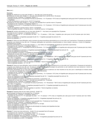 Instrução Técnica nº 17/2011 - Brigada de incêndio

435

Nota (cont.)
Exemplos:
Exemplo A: Indústria em um único setor (divisão I-3 – risco alto) com 2 turnos de serviço.
a) Indústria em um único setor (divisão I-3 – risco alto) com população fixa no período diurno: 80 pessoas
- População fixa até 10 pessoas = 8 brigadistas (Tabela A.1).
- População fixa acima de 10 = 80 (população fixa total por pavimento) – 10 = 70 pessoas = 70/10 (mais um brigadista para cada grupo de até 10 pessoas para risco alto)
= 7 brigadistas.
- Número de brigadistas no período diurno = 08+07=15 brigadistas.
b) Indústria em um único setor (divisão I-3 – risco alto) com população fixa no período noturno: 20 pessoas
- População fixa até 10 pessoas = 8 brigadistas (Tabela A.1).
- População fixa acima de 10 = 20 (população fixa total por pavimento) – 10 = 10 pessoas = 10/10 (mais um brigadista para cada grupo de até 10 pessoas para risco alto)
= 1 brigadista.
- Número de brigadistas no período noturno = 08+01 = 9 brigadistas.
- Total de brigadistas da planta = 15 (período diurno) + 09 (período noturno) = 24 brigadistas.
Exemplo B: Escritório administrativo em um único setor (divisão D-1 – risco baixo) com população fixa: 25 pessoas.
-População fixa até 10 pessoas = 2 brigadistas (Tabela A.1).
-População fixa acima de 10 = 25 (população fixa total) – 10 = 15 pessoas = 15/20 (mais 1 brigadista para cada grupo de até 20 pessoas para risco baixo)
= 0,75 = 1 brigadista.
-Número de brigadistas = 2 brigadistas (população fixa até 10) + 1 brigadista (população fixa acima de 10)
-Número de brigadistas = 3.
Exemplo C: Planta com duas edificações, sendo a primeira uma área de escritórios administrativos em um único setor com 3 pavimentos e 19 pessoas por pavimento e
a segunda uma indústria de risco alto com 116 pessoas (edificações com pavimentos compartimentados ou riscos isolados, calcula-se o número de brigadistas
separadamente por divisão).
a) escritório administrativo em um único setor (divisão D -1 – risco médio) com população fixa: 19 pessoas por pavimento (3 pavimentos):
- População fixa até 10 pessoas = 4 brigadistas (Tabela A.1).
- População fixa acima de 10 = 19 (população fixa total por pavimento) – 10 = 9 pessoas = 9/15 (mais um brigadista para cada grupo de até 15 pessoas para risco médio)
= 0,60 = 1 brigadista.
- Número de brigadistas por pavimento = 4 brigadistas (população fixa até 10) + 1 brigadista (população fixa acima de 10).
- Número de brigadistas por pavimento= 5.
- Total de brigadistas no escritório = 5 brigadistas por pavimento x 3 pavimentos = 15.
b) Indústria em um único setor (divisão I-3 – risco alto) com população fixa: 116 pessoas
- População fixa até 10 pessoas = 8 brigadistas (Tabela A.1).
- População fixa acima de 10 = 116 (população fixa total por pavimento) – 10 = 106 pessoas = 106/10 (mais um brigadista para cada grupo de até 10 pessoas para risco
alto) = 10,6 = 11 brigadistas.
- Número de brigadistas na indústria = 8 brigadistas (população fixa até 10) + 11 brigadistas (população fixa acima de 10).
- Número de brigadistas na indústria = 19.
- Total de brigadistas da planta = Total de brigadistas no escritório + Total de brigadistas na indústria.
- Total de brigadistas da planta = 15 + 19 = 34.
Exemplo D: Planta com duas edificações, sendo a primeira uma área de escritórios administrativos em um único setor com 3 pavimentos e 19 pessoas por pavimento e
a segunda uma indústria de risco alto com 116 pessoas (edificações sem compartimentação dos pavimentos ou sem isolamento dos riscos calcula-se o número de
brigadistas através da divisão de maior risco- Área industrial de risco alto).
a) Escritório administrativo em um único setor contendo comunicação através de aberturas com área industrial de risco alto (usar a classificação da indústria divisão
I-3 – risco alto) com população fixa: 19 pessoas por pavimento (3 pavimentos):
- População fixa até 10 pessoas = 8 brigadistas (Tabela A.1).
- População fixa acima de 10 = 19 (população fixa total por pavimento) – 10 = 9 pessoas = 9/10 (mais um brigadista para cada grupo de até 10 pessoas para risco alto)
= 0,90 = 1 brigadista.
- Número de brigadistas por pavimento = 8 brigadistas (população fixa até 10) + 1 brigadista (população fixa acima de 10).
- Número de brigadistas por pavimento = 9.
- Total de brigadistas no escritório = 9 brigadistas por pavimento x 3 pavimentos = 27.
b) Indústria em um único setor (divisão I-3 – risco alto) com população fixa: 116 pessoas.
- População fixa até 10 pessoas = 8 brigadistas (Tabela A.1).
- População fixa acima de 10 = 116 (população fixa total por pavimento) – 10 = 106 pessoas = 106/10 (mais um brigadista para cada grupo de até 10 pessoas para risco
alto) = 10,6 = 11 brigadistas.
- Número de brigadistas na indústria = 8 brigadistas (população fixa até 10) + 11 brigadista (população fixa acima de 10)
- Número de brigadistas na indústria = 19.
- Total de brigadistas da planta = Total de brigadistas no escritório + Total de brigadistas na indústria.
- Total de brigadistas da planta = 27 + 19 = 46.
Exemplo E: Shopping center de risco médio (comercial – divisão C-3).
a) Administração do shopping com população fixa = 47 pessoas
- População fixa até 10 pessoas = 4 brigadistas (Tabela A.1).
- População fixa acima de 10 = 47 (população fixa total) – 10 = 37 pessoas = 37/15 (mais um brigadista para cada grupo de até 15 pessoas para risco médio)
= 2,46 = 3 brigadistas.
- Número de brigadistas = 4 brigadistas (população fixa até 10) + 3 brigadistas (população fixa acima de 10).
- Número de brigadistas da administração = 7.
b) Lojas de risco médio (comercial – divisão C-2) com população fixa = 10 pessoas por loja (32 lojas).
- População fixa até 10 pessoas = 4 brigadistas (Tabela A.1).
- Número de brigadistas = 4 brigadistas (população fixa até 10) x 32 lojas.
- Número de brigadistas das lojas = 128.
- Total de brigadistas do shopping = brigadistas da administração do shopping mais brigadistas das lojas
- Total de brigadistas do shopping = 7 + 128.
- Total de brigadistas do shopping = 135 pessoas
Exemplo F: Creche risco baixo (pré-escola – divisão E-5) com população fixa de 30 pessoas.
- População fixa até 10 pessoas = 8 brigadistas (Tabela A.1).
- População fixa acima de 10 = 30 (população fixa total) – 10 = 20 pessoas.
- Número de brigadistas= 80% de 20 pessoas = 16 pessoas.
- Número de brigadistas = 8 brigadistas (população fixa até 10) + 16 brigadistas (população fixa acima de 10).
- Número de brigadistas da creche = 24 brigadistas.

 