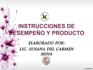 INSTRUCCIONES DE
DESEMPEÑO Y PRODUCTO
       ELABORADO POR:
  LIC. SUSANA DEL CARMEN
            MINA
 