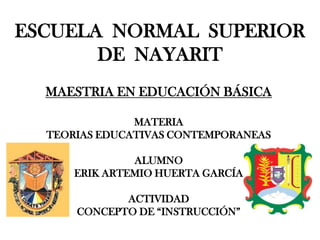 ESCUELA NORMAL SUPERIOR
DE NAYARIT
MAESTRIA EN EDUCACIÓN BÁSICA
MATERIA
TEORIAS EDUCATIVAS CONTEMPORANEAS
ALUMNO
ERIK ARTEMIO HUERTA GARCÍA
ACTIVIDAD
CONCEPTO DE “INSTRUCCIÓN”
 