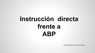 Instrucción directa
frente a
ABP
José Martín Fernández
 