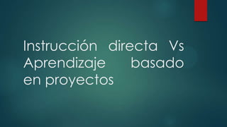 Instrucción directa Vs
Aprendizaje basado
en proyectos
 