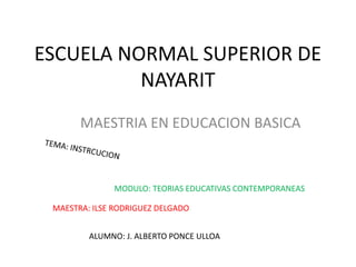 ESCUELA NORMAL SUPERIOR DE
NAYARIT
MAESTRIA EN EDUCACION BASICA
MODULO: TEORIAS EDUCATIVAS CONTEMPORANEAS
MAESTRA: ILSE RODRIGUEZ DELGADO
ALUMNO: J. ALBERTO PONCE ULLOA
 