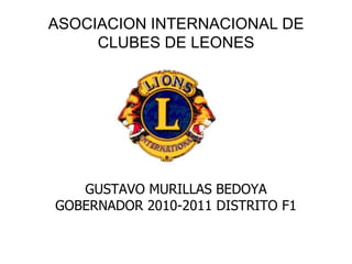 GUSTAVO MURILLAS BEDOYA
GOBERNADOR 2010-2011 DISTRITO F1
ASOCIACION INTERNACIONAL DE
CLUBES DE LEONES
 
