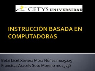 INSTRUCCIÓN BASADA EN COMPUTADORAS BetziLicet Xaviera Mora Núñez m025229 Francisca Aracely Soto Moreno m025238 