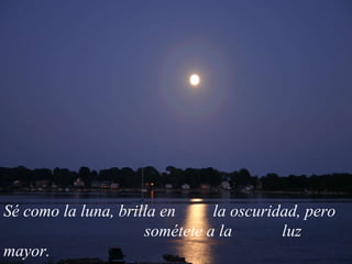 Sé como la luna, brilla en la oscuridad, pero sométete a la luz mayor.