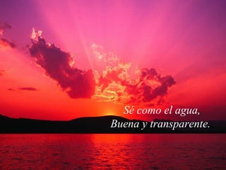 Sé como el agua,
Buena y transparente.