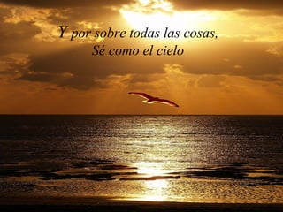 Y por sobre todas las cosas,
Sé como el cielo