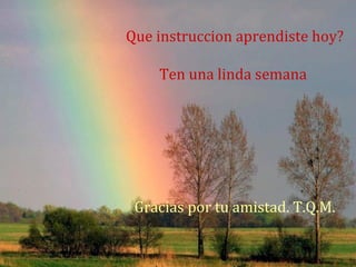 Que instruccion aprendiste hoy?
Ten una linda semana
Gracias por tu amistad. T.Q.M.