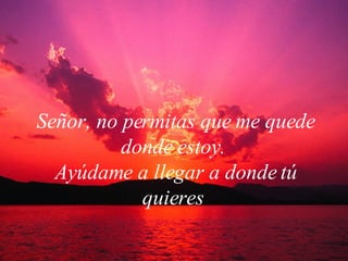 Señor, no permitas que me quede donde estoy.  Ayúdame a llegar a donde tú quieres  