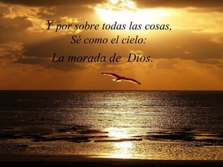 Y por sobre todas las cosas,
     Sé como el cielo:
 La morada de Dios.
 