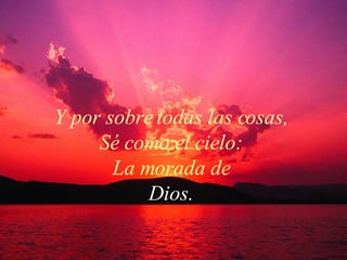 Y por sobre todas las cosas,  Sé como el cielo:  La morada de   Dios.  