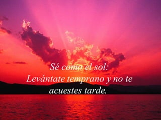 Sé como el sol: Levántate temprano y no te acuestes tarde.  