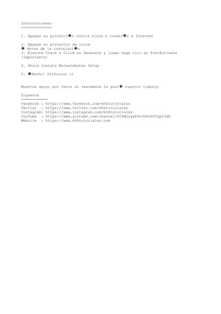 Instrucciones:
==============
1. Apague su protecci n contra virus y conexi n a Internet� �
2. Apague su protector de virus
Antes de la instalaci n� �
3. Ejecute Crack & Click en Generate y luego haga clic en Pre-Activate
[Importante]
4. Ahora instale Malwarebytes Setup
5. Hecho! Disfrutar :)�
Muestre apoyo por favor si realmente le gust nuestro trabajo�
Siguenos
============
Facebook : https://www.facebook.com/mtbtutoriales
Twitter : https://www.twitter.com/mtbtutoriales
Instagram: https://www.instagram.com/mtbtutoriales
YouTube : https://www.youtube.com/channel/UC6NOoywFvh3DUCmVCqklVdA
Website : https://www.mtbtutoriales.com
 