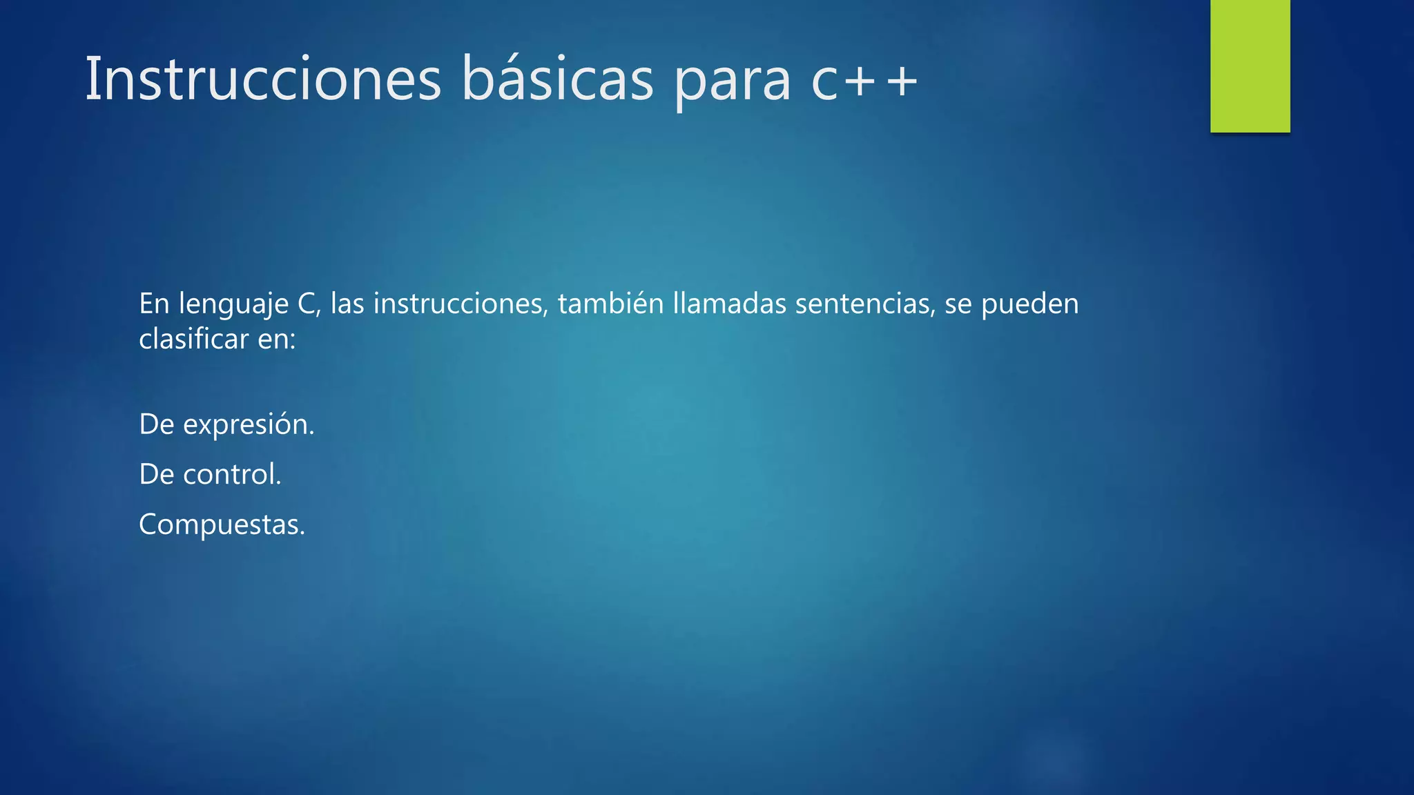 Instrucciones básicas para c++
En lenguaje C, las instrucciones, también llamadas sentencias, se pueden
clasificar en:
De expresión.
De control.
Compuestas.
 